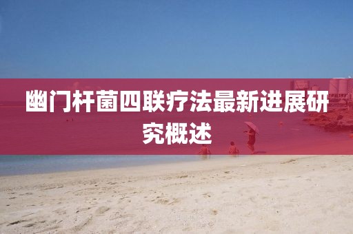 幽门杆菌四联疗法最新进展研究概述