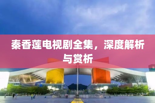 秦香莲电视剧全集，深度解析与赏析