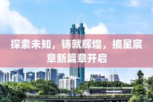 探索未知，铸就辉煌，摘星宸章新篇章开启
