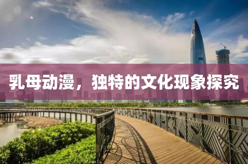 乳母动漫，独特的文化现象探究