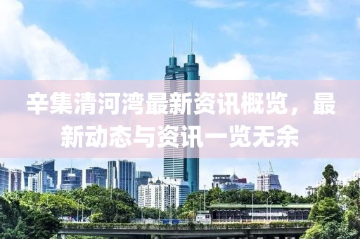 辛集清河湾最新资讯概览，最新动态与资讯一览无余