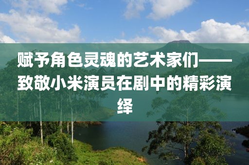 赋予角色灵魂的艺术家们——致敬小米演员在剧中的精彩演绎