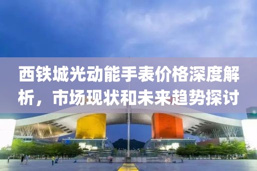 西铁城光动能手表价格深度解析，市场现状和未来趋势探讨