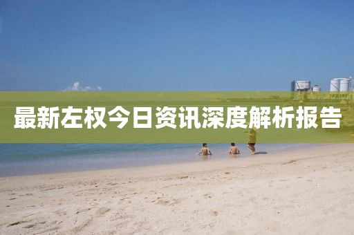 最新左权今日资讯深度解析报告