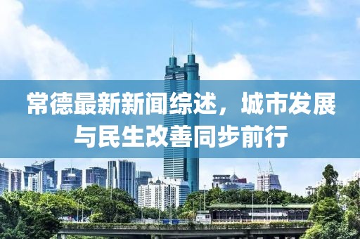 常德最新新闻综述，城市发展与民生改善同步前行