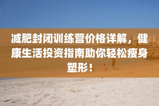 减肥封闭训练营价格详解，健康生活投资指南助你轻松瘦身塑形！