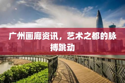 广州画廊资讯，艺术之都的脉搏跳动