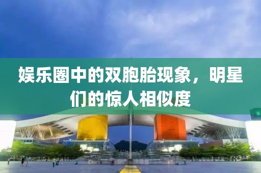 娱乐圈中的双胞胎现象，明星们的惊人相似度