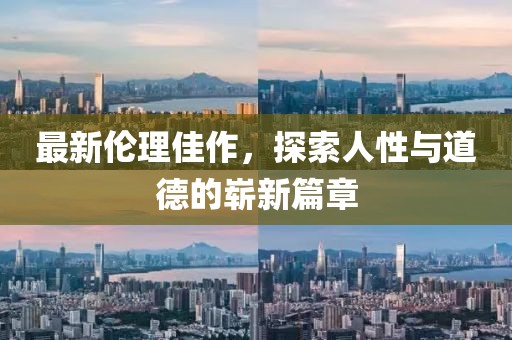 最新伦理佳作，探索人性与道德的崭新篇章