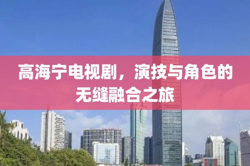 高海宁电视剧，演技与角色的无缝融合之旅