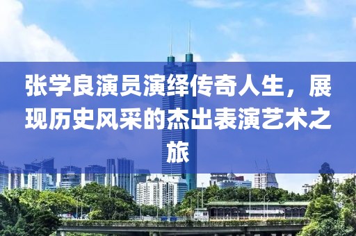 张学良演员演绎传奇人生，展现历史风采的杰出表演艺术之旅