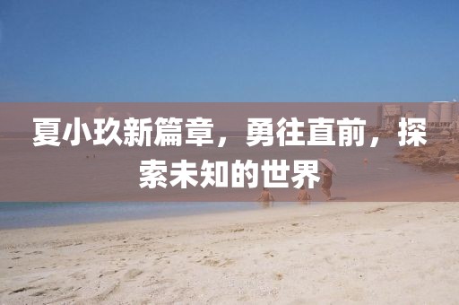 夏小玖新篇章，勇往直前，探索未知的世界