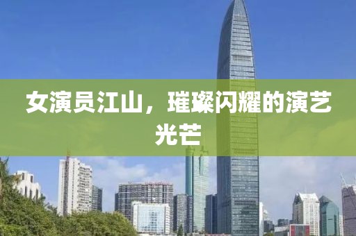 女演员江山，璀璨闪耀的演艺光芒