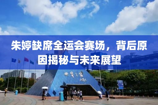 朱婷缺席全运会赛场，背后原因揭秘与未来展望