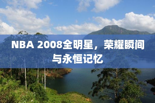 NBA 2008全明星，荣耀瞬间与永恒记忆