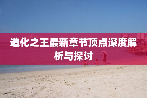 造化之王最新章节顶点深度解析与探讨