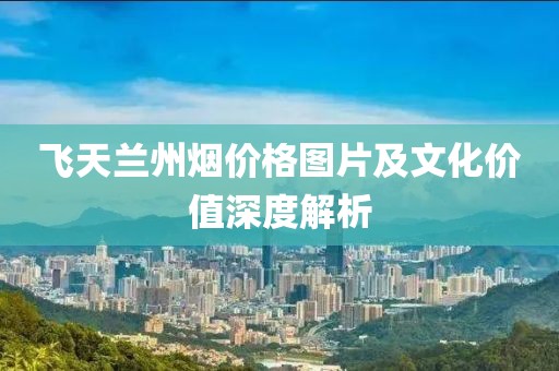 飞天兰州烟价格图片及文化价值深度解析