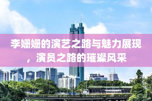 李姗姗的演艺之路与魅力展现，演员之路的璀璨风采