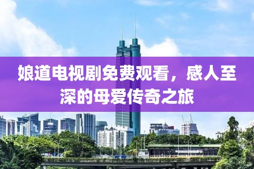 娘道电视剧免费观看，感人至深的母爱传奇之旅