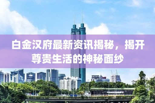 白金汉府最新资讯揭秘，揭开尊贵生活的神秘面纱