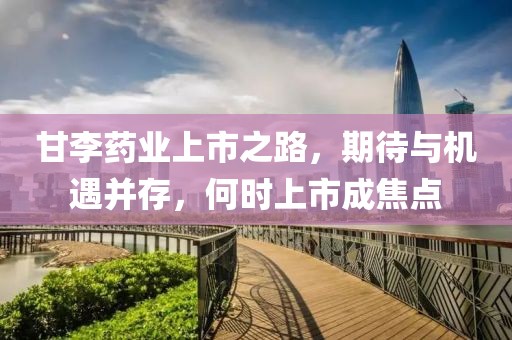 甘李药业上市之路，期待与机遇并存，何时上市成焦点