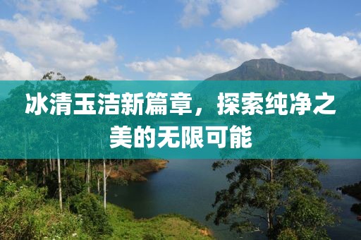 冰清玉洁新篇章，探索纯净之美的无限可能