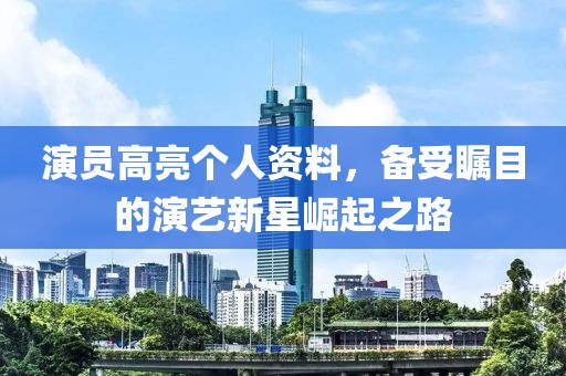 演员高亮个人资料，备受瞩目的演艺新星崛起之路