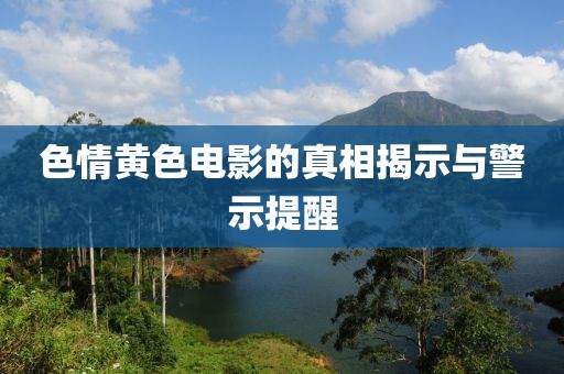 色情黄色电影的真相揭示与警示提醒
