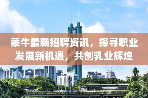 蒙牛最新招聘资讯，探寻职业发展新机遇，共创乳业辉煌