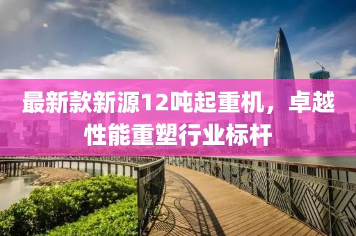 最新款新源12吨起重机，卓越性能重塑行业标杆