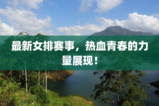 最新女排赛事，热血青春的力量展现！