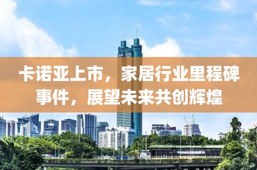 卡诺亚上市，家居行业里程碑事件，展望未来共创辉煌
