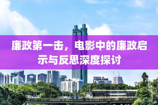 廉政第一击，电影中的廉政启示与反思深度探讨