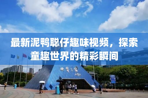 最新泥鸭聪仔趣味视频，探索童趣世界的精彩瞬间