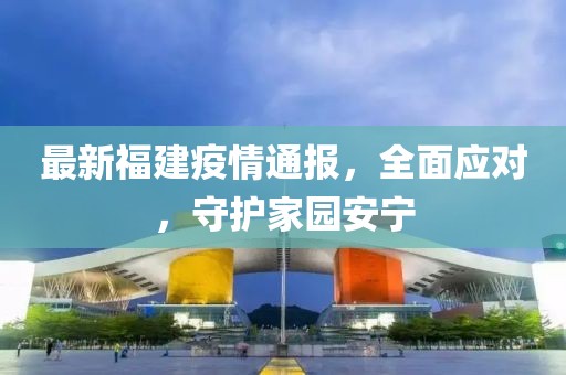 最新福建疫情通报，全面应对，守护家园安宁