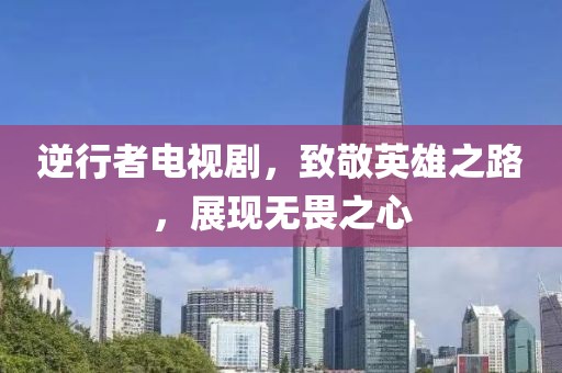 逆行者电视剧，致敬英雄之路，展现无畏之心