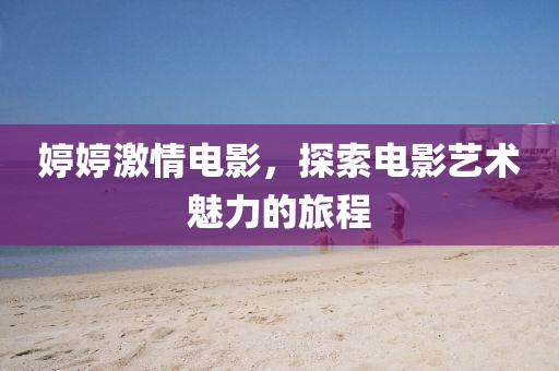 婷婷激情电影，探索电影艺术魅力的旅程