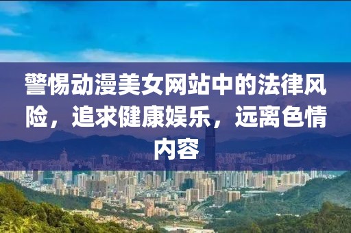 警惕动漫美女网站中的法律风险，追求健康娱乐，远离色情内容