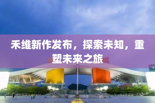 禾维新作发布，探索未知，重塑未来之旅