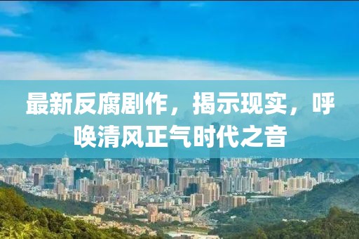 最新反腐剧作，揭示现实，呼唤清风正气时代之音