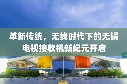 革新传统，无线时代下的无锅电视接收机新纪元开启