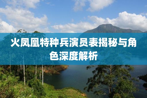 火凤凰特种兵演员表揭秘与角色深度解析