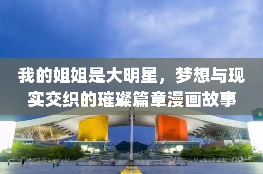 我的姐姐是大明星，梦想与现实交织的璀璨篇章漫画故事