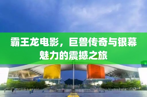 霸王龙电影，巨兽传奇与银幕魅力的震撼之旅
