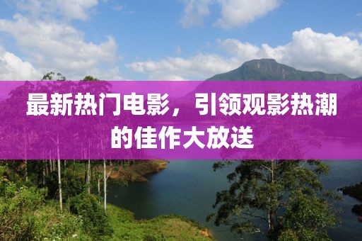 最新热门电影，引领观影热潮的佳作大放送
