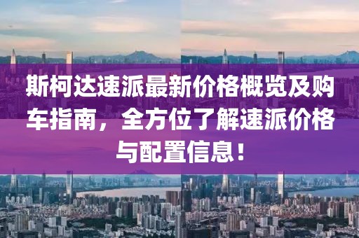 斯柯达速派最新价格概览及购车指南，全方位了解速派价格与配置信息！