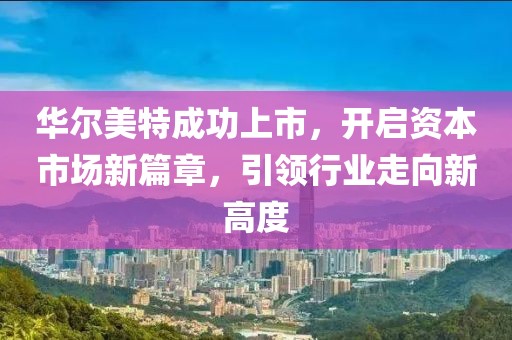 华尔美特成功上市，开启资本市场新篇章，引领行业走向新高度