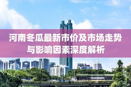 河南冬瓜最新市价及市场走势与影响因素深度解析