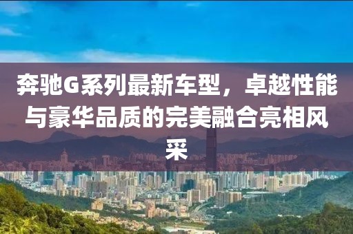 奔驰G系列最新车型，卓越性能与豪华品质的完美融合亮相风采