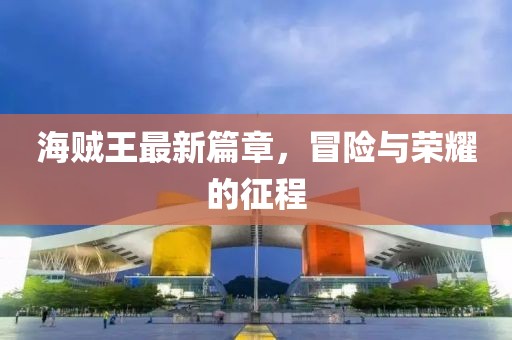海贼王最新篇章，冒险与荣耀的征程